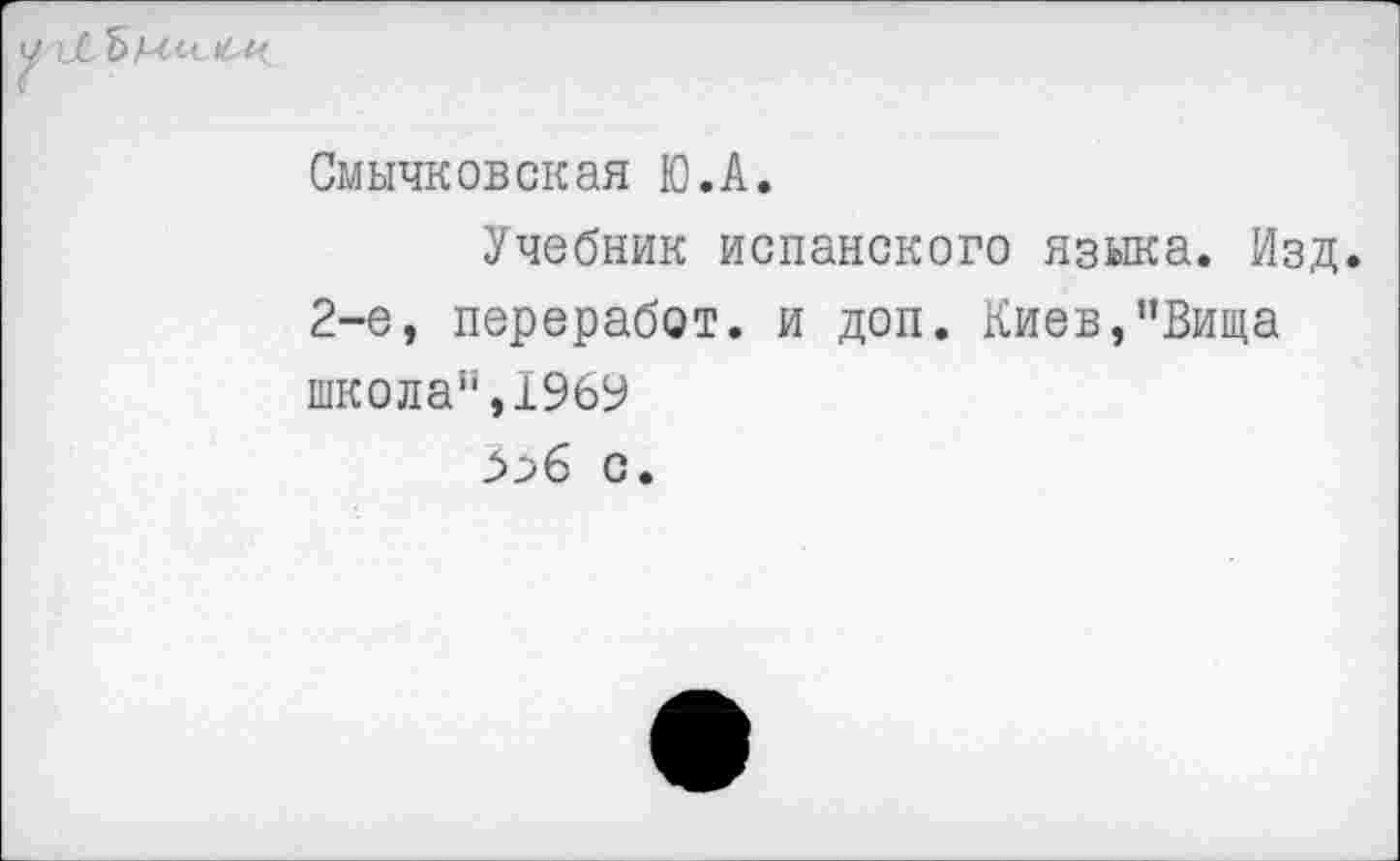 ﻿Смычковская Ю.А.
Учебник испанского языка. Изд. 2-е, переработ. и доп. Киев,’’Вища школа”,1969
с.